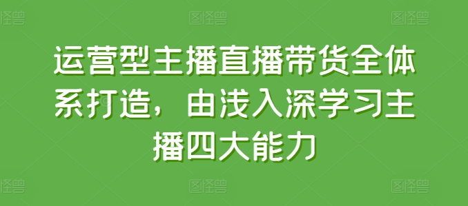 运营型主播直播带货全体系打造，由浅入深学习主播四大能力