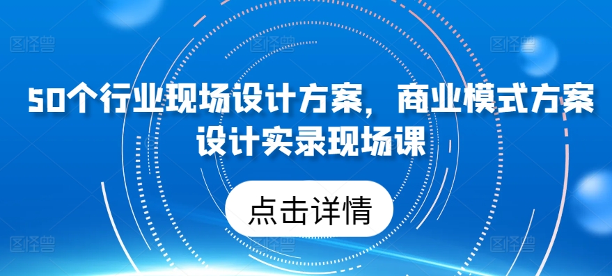 50个行业现场设计方案，​商业模式方案设计实录现场课