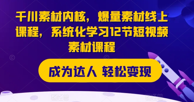 千川素材内核，爆量素材线上课程，系统化学习12节短视频素材课程