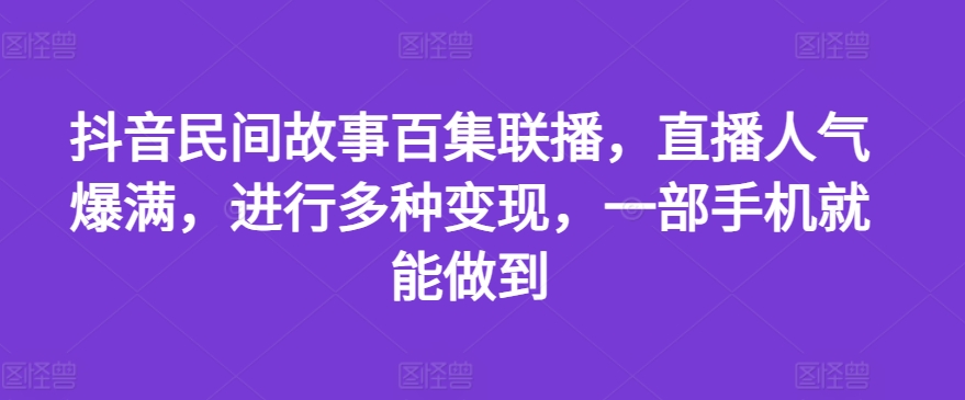 抖音民间故事百集联播，直播人气爆满，进行多种变现，一部手机就能做到【揭秘】