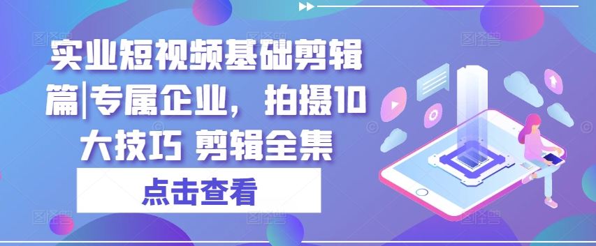 实业短视频基础剪辑篇|专属企业，拍摄10大技巧 剪辑全集