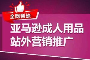 全网稀缺！亚马逊成人用品站外营销推广，​教你引爆站外流量，开启爆单模式