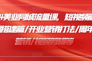 2024美业同城流量课，短视频篇 /直播搭建篇/开业营销打法/周年庆营销/视频剪辑等