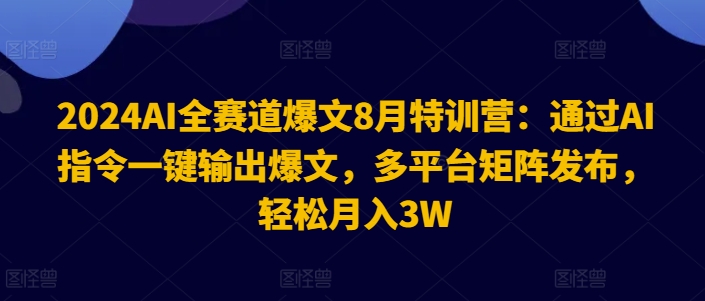 2024AI全赛道爆文8月特训营：通过AI指令一键输出爆文，多平台矩阵发布，轻松月入3W【揭秘】