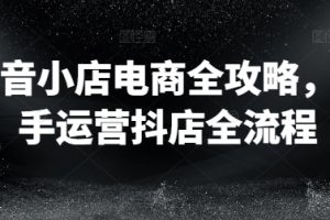 抖音小店电商全攻略，新手运营抖店全流程