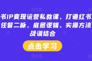 小红书IP变现运营私教课，打通红书IP变现任督二脉，底层逻辑、实操方法、战训结合