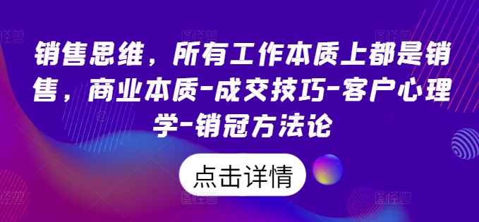 销售思维，所有工作本质上都是销售，商业本质-成交技巧-客户心理学-销冠方法论