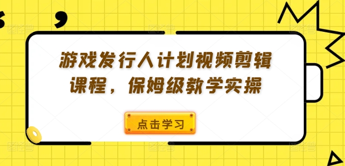 游戏发行人计划视频剪辑课程，保姆级教学实操