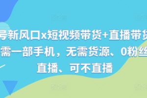 视频号新风口x短视频带货+直播带货，全程只需一部手机，无需货源、0粉丝、可直播、可不直播