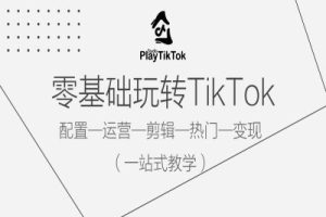 零基础玩转TikTok，配置一运营一剪辑一热门一变现，一站式教学