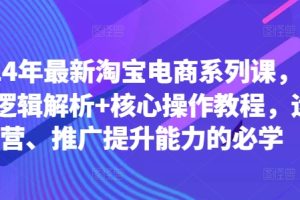 2024年最新淘宝电商系列课，底层逻辑解析+核心操作教程，运营、推广提升能力的必学