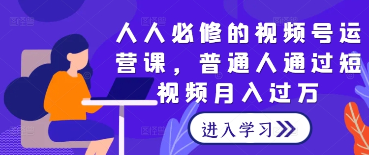 人人必修的视频号运营课，普通人通过短视频月入过万