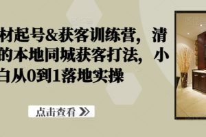 装修建材起号&获客训练营，​清晰落地的本地同城获客打法，小白从0到1落地实操