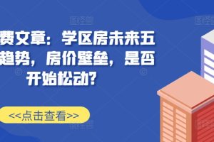 某付费文章：学区房未来五年的趋势，房价壁垒，是否开始松动?