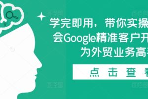 学完即用，带你实操0基础学会Google精准客户开发，成为外贸业务高手