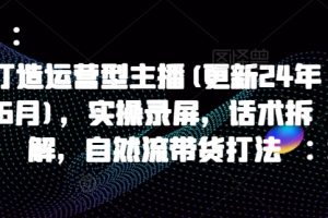 打造运营型主播(更新25年1月)，实操录屏，话术拆解，自然流带货打法