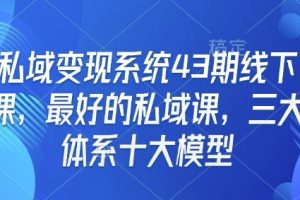 私域变现系统43期线下课，最好的私域课，三大体系十大模型