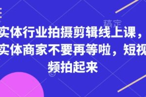 实体行业拍摄剪辑线上课，实体商家不要再等啦，短视频拍起来