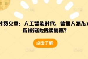 某付费文章：人工智能时代，普通人怎么才能不被淘汰持续躺赢?