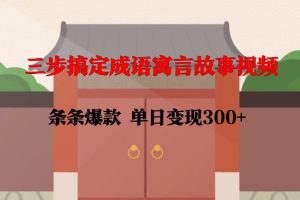 三步搞定成语寓言故事视频，条条爆款，单日变现300+