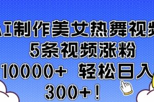 AI制作美女热舞视频 5条视频涨粉10000+ 轻松日入3张