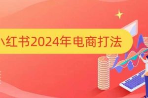 小红书2024年电商打法，手把手教你如何打爆小红书店铺