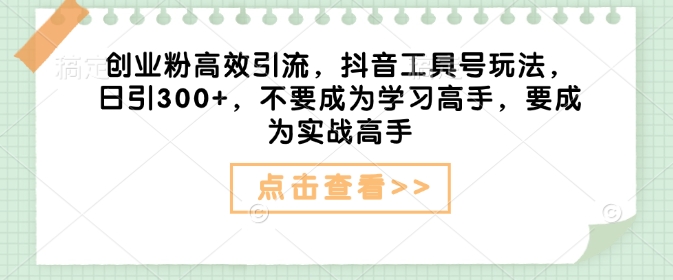 创业粉高效引流，抖音工具号玩法，日引300+，不要成为学习高手，要成为实战高手