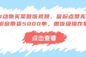 AI动物买菜做饭视频，吸粉点赞无数，橱窗带货5000单，喂饭级操作教程