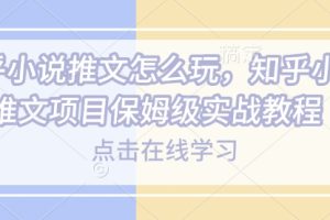 知乎小说推文怎么玩，知乎小说推文项目保姆级实战教程