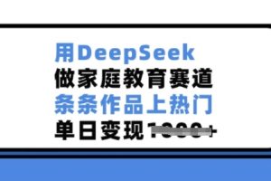 用DeepSeek做家庭教育赛道，条条作品上热门，单日变现多张