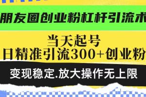 朋友圈创业粉杠杆引流术，当天起号日精准引流300+创业粉，变现稳定，放大操作无上限