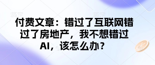 付费文章：错过了互联网错过了房地产，我不想错过AI，该怎么办？