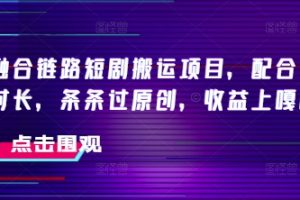 抖音融合链路短剧搬运项目，配合侠客爆改时长，条条过原创，收益嘎嘎猛