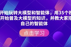 从零开始玩转大模型和智能体，​用35个视频从零开始普及大模型的知识，并教大家搭建自己的智能体