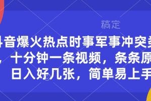 抖音爆火热点时事军事冲突类视频，十分钟一条视频，条条原创，日入好几张，简单易上手