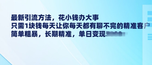 最新引流方法，花小钱办大事，只需1块钱每天让你每天都有聊不完的精准客户 简单粗暴，长期精准