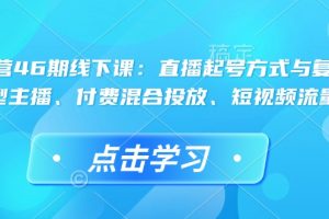 直播运营46期线下课：直播起号方式与复盘、运营型主播、付费混合投放、短视频流量叠