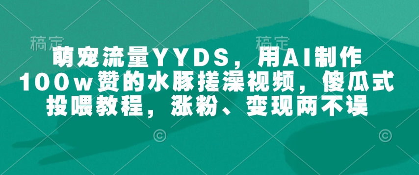 萌宠流量YYDS，用AI制作100w赞的水豚搓澡视频，傻瓜式投喂教程，涨粉、变现两不误