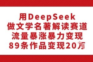 用DeepSeek做文学名著解读赛道，流量暴涨暴力变现，89条作品变现20W